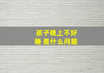 孩子晚上不好睡 是什么问题